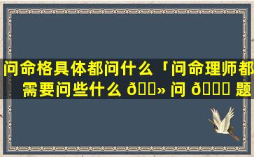 问命格具体都问什么「问命理师都需要问些什么 🌻 问 🐟 题」